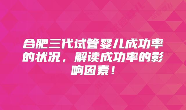 合肥三代试管婴儿成功率的状况，解读成功率的影响因素！