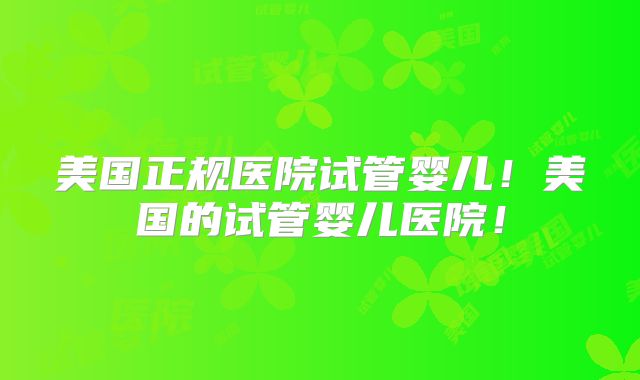 美国正规医院试管婴儿!美国的试管婴儿医院!