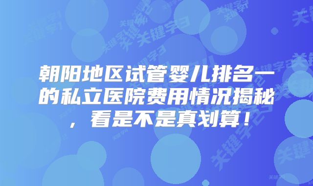 朝阳地区试管婴儿排名一的私立医院费用情况揭秘，看是不是真划算！