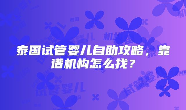 泰国试管婴儿自助攻略，靠谱机构怎么找？