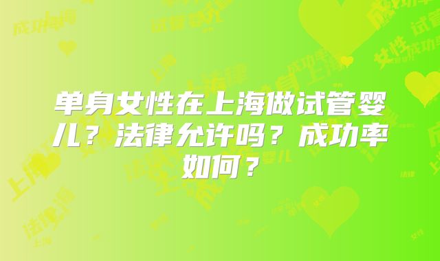 单身女性在上海做试管婴儿?法律允许吗?成功率如何?