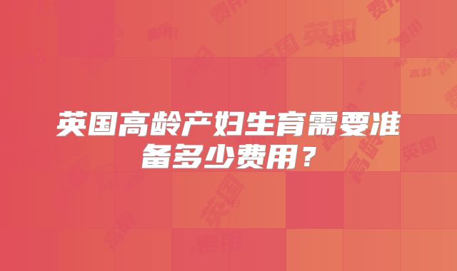 英国高龄产妇生育需要准备多少费用？