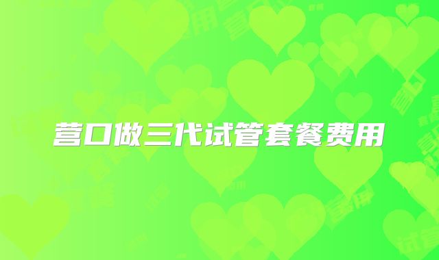 营口做三代试管套餐费用