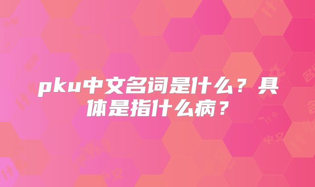 pku中文名词是什么？具体是指什么病？