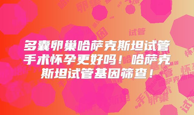 多囊卵巢哈萨克斯坦试管手术怀孕更好吗！哈萨克斯坦试管基因筛查！