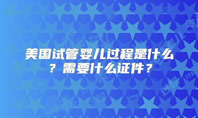 美国试管婴儿过程是什么？需要什么证件？
