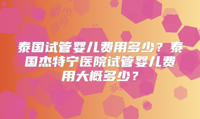 泰国试管婴儿费用多少？泰国杰特宁医院试管婴儿费用大概多少？