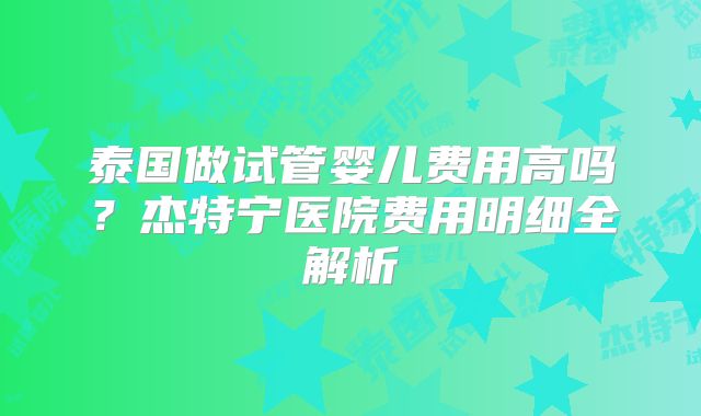 泰国做试管婴儿费用高吗？杰特宁医院费用明细全解析