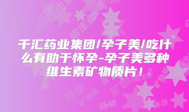 千汇药业集团/孕子美/吃什么有助于怀孕-孕子美多种维生素矿物质片!