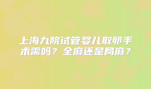 上海九院试管婴儿取卵手术需吗？全麻还是局麻？