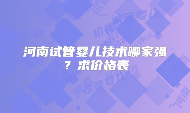河南试管婴儿技术哪家强？求价格表