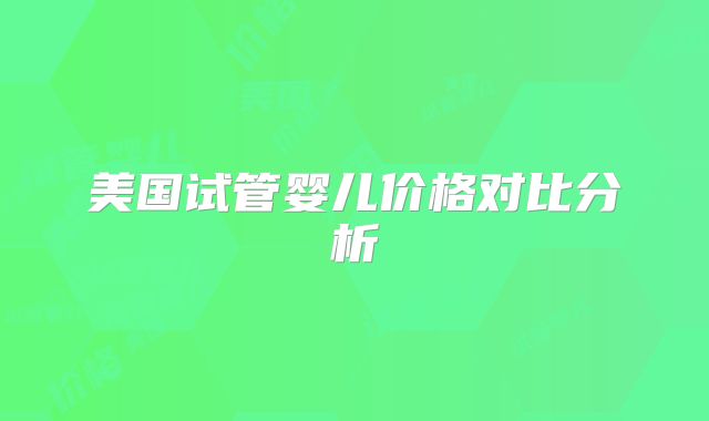 美国试管婴儿价格对比分析