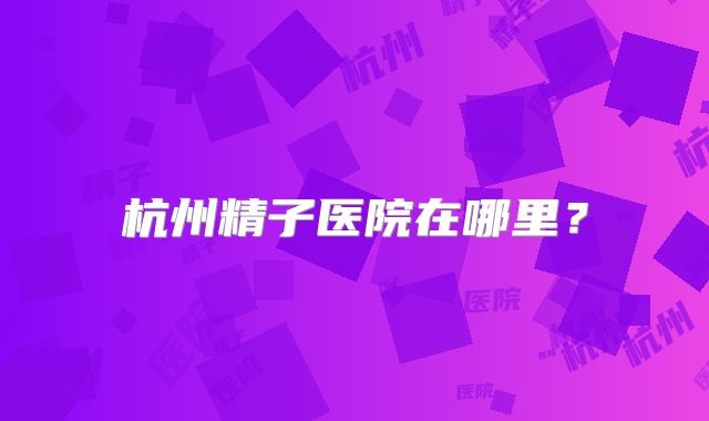 杭州精子医院在哪里？