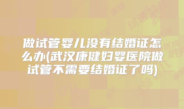 做试管婴儿没有结婚证怎么办(武汉康健妇婴医院做试管不需要结婚证了吗)