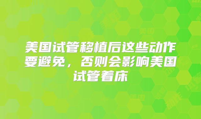美国试管移植后这些动作要避免，否则会影响美国试管着床