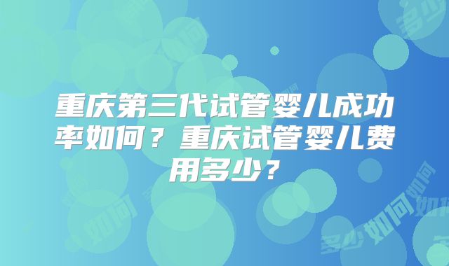 重庆第三代试管婴儿成功率如何？重庆试管婴儿费用多少？