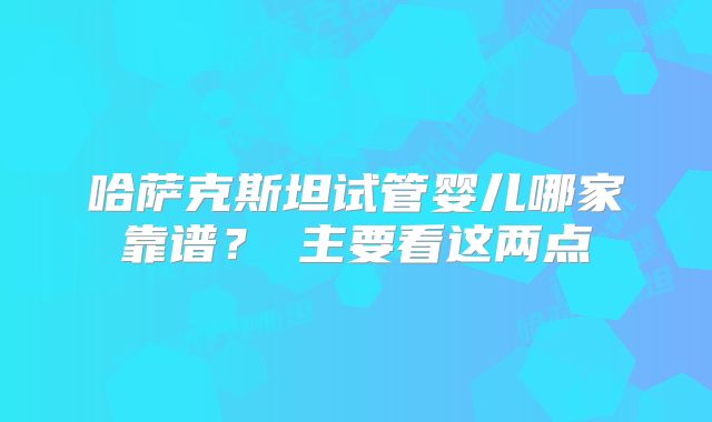 哈萨克斯坦试管婴儿哪家靠谱？ 主要看这两点