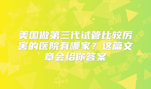 美国做第三代试管比较厉害的医院有哪家?这篇文章会给你答案