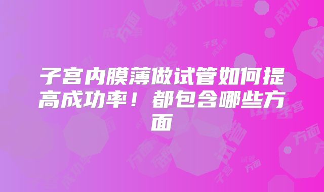 子宫内膜薄做试管如何提高成功率！都包含哪些方面
