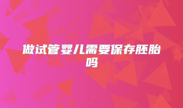 做试管婴儿需要保存胚胎吗