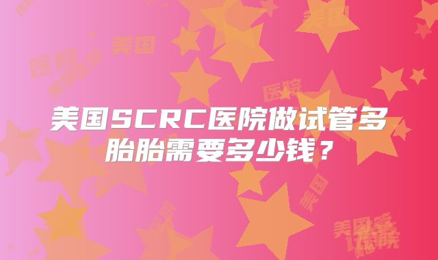 美国SCRC医院做试管多胎胎需要多少钱？