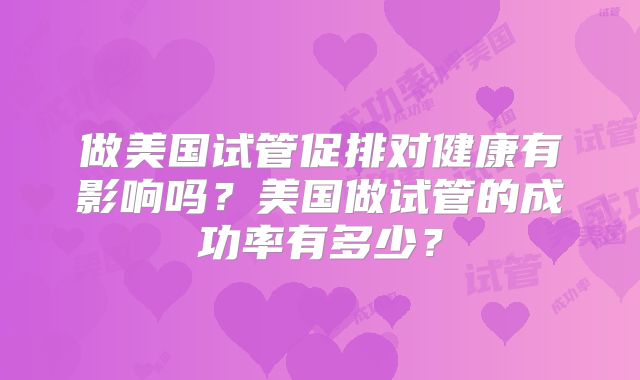 做美国试管促排对健康有影响吗？美国做试管的成功率有多少？