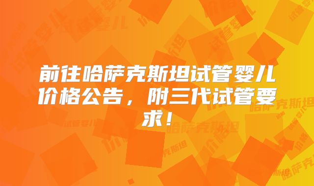 前往哈萨克斯坦试管婴儿价格公告，附三代试管要求！