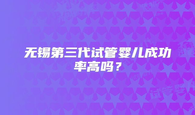 无锡第三代试管婴儿成功率高吗？