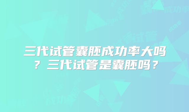 三代试管囊胚成功率大吗？三代试管是囊胚吗？
