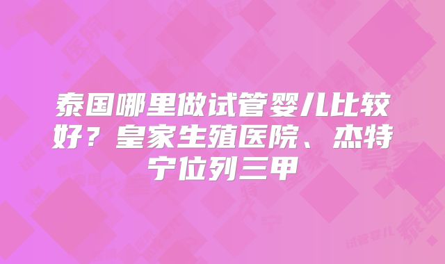 泰国哪里做试管婴儿比较好？皇家生殖医院、杰特宁位列三甲