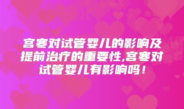 宫寒对试管婴儿的影响及提前治疗的重要性,宫寒对试管婴儿有影响吗！