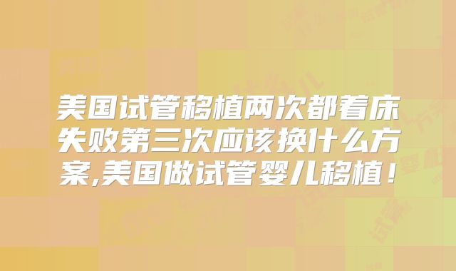美国试管移植两次都着床失败第三次应该换什么方案,美国做试管婴儿移植！