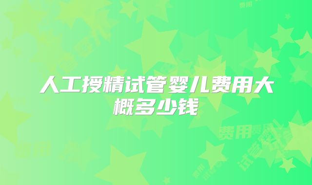 人工授精试管婴儿费用大概多少钱