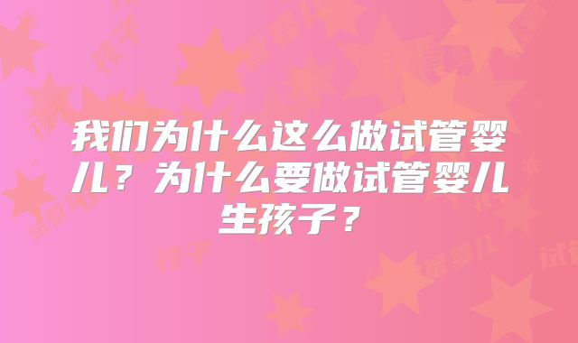 我们为什么这么做试管婴儿？为什么要做试管婴儿生孩子？