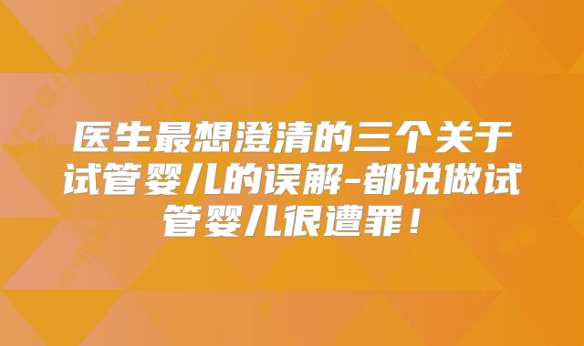 医生最想澄清的三个关于试管婴儿的误解-都说做试管婴儿很遭罪!
