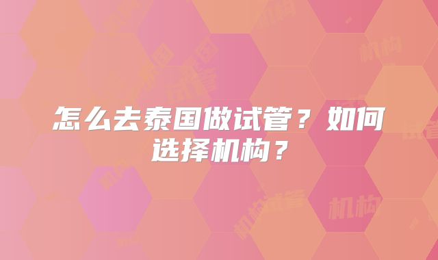 怎么去泰国做试管?如何选择机构?