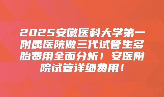 2025安徽医科大学第一附属医院做三代试管生多胎费用全面分析！安医附院试管详细费用！