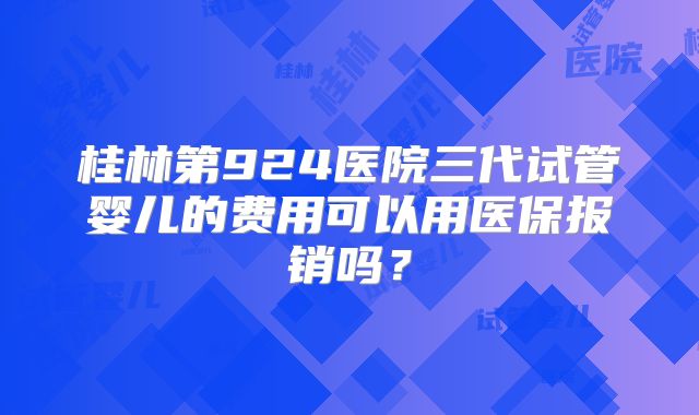 桂林第924医院三代试管婴儿的费用可以用医保报销吗？