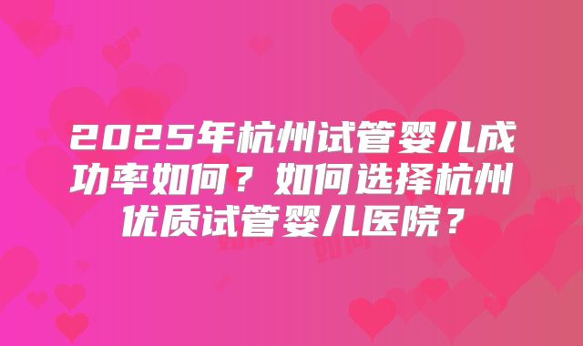 2025年杭州试管婴儿成功率如何？如何选择杭州优质试管婴儿医院？