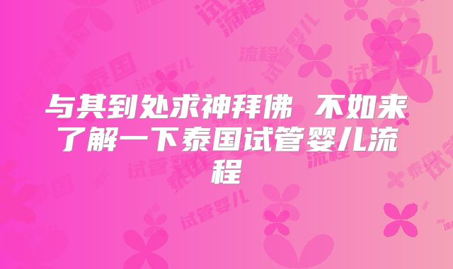 与其到处求神拜佛 不如来了解一下泰国试管婴儿流程