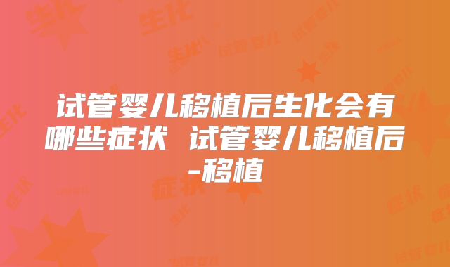 试管婴儿移植后生化会有哪些症状 试管婴儿移植后-移植