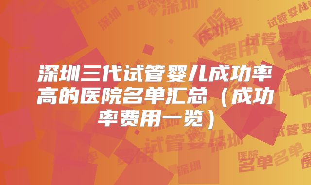 深圳三代试管婴儿成功率高的医院名单汇总(成功率费用一览)