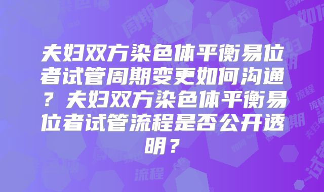 夫妇双方染色体平衡易位者试管周期变更如何沟通？夫妇双方染色体平衡易位者试管流程是否公开透明？