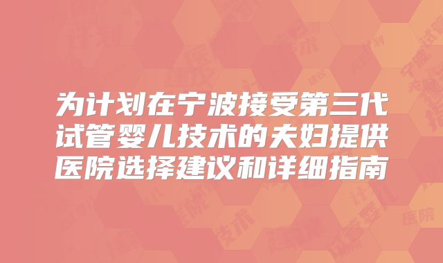 为计划在宁波接受第三代试管婴儿技术的夫妇提供医院选择建议和详细指南