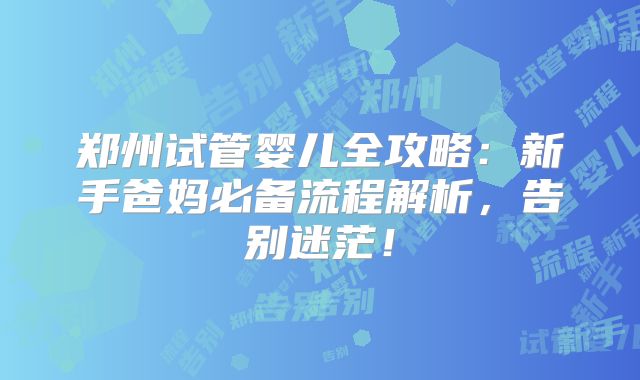 郑州试管婴儿全攻略：新手爸妈必备流程解析，告别迷茫！