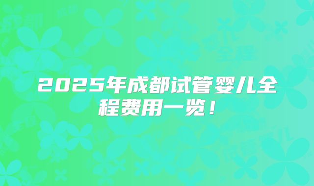 2025年成都试管婴儿全程费用一览！