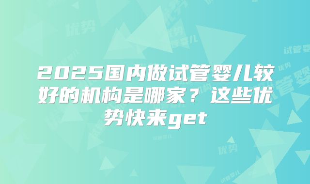 2025国内做试管婴儿较好的机构是哪家？这些优势快来get