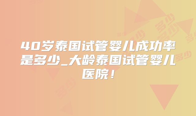 40岁泰国试管婴儿成功率是多少_大龄泰国试管婴儿医院！