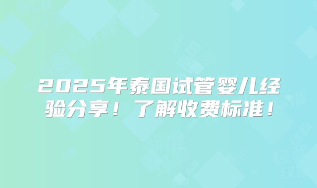 2025年泰国试管婴儿经验分享！了解收费标准！