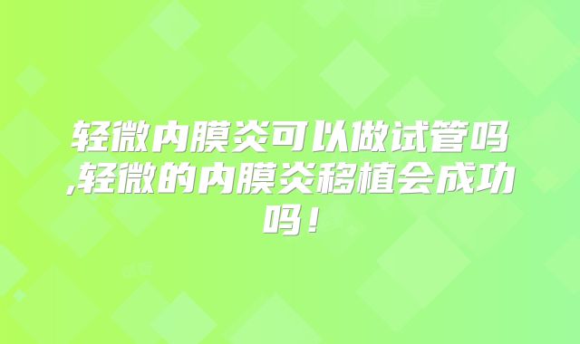 轻微内膜炎可以做试管吗,轻微的内膜炎移植会成功吗!